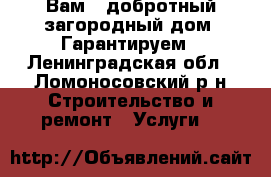 Вам — добротный загородный дом. Гарантируем - Ленинградская обл., Ломоносовский р-н Строительство и ремонт » Услуги   